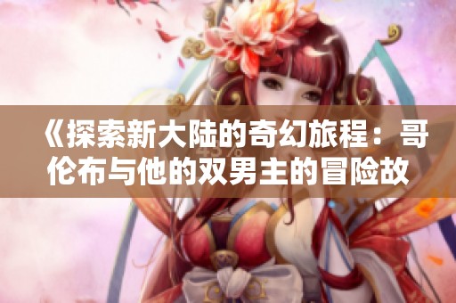 《探索新大陆的奇幻旅程:哥伦布与他的双男主的冒险故事》 《探索新大陆的奇幻旅程:哥伦布与他的双男主的冒险故事》