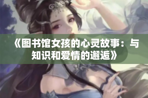 《图书馆女孩的心灵故事：与知识和爱情的邂逅》