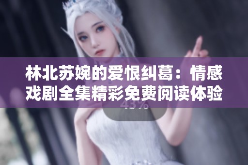 林北苏婉的爱恨纠葛:情感戏剧全集精彩免费阅读体验 林北苏婉的爱恨纠葛:情感戏剧全集精彩免费阅读体验