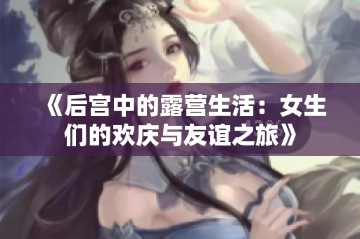 《后宫中的露营生活:女生们的欢庆与友谊之旅》 《后宫中的露营生活:女生们的欢庆与友谊之旅》