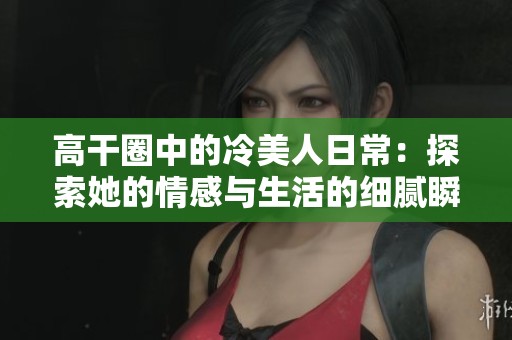 高干圈中的冷美人日常：探索她的情感与生活的细腻瞬间