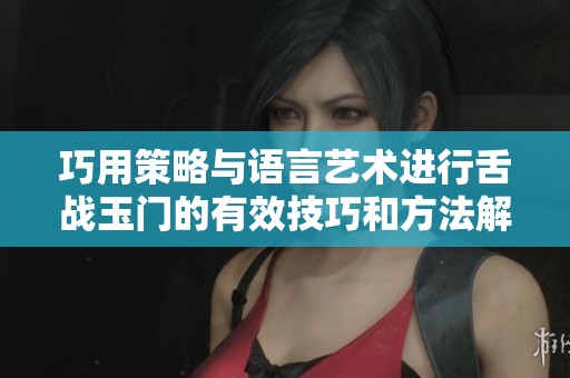 巧用策略与语言艺术进行舌战玉门的有效技巧和方法解析