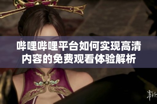 哔哩哔哩平台如何实现高清内容的免费观看体验解析 哔哩哔哩平台如何实现高清内容的免费观看体验解析