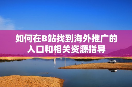 如何在B站找到海外推广的入口和相关资源指导 如何在B站找到海外推广的入口和相关资源指导