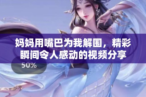 妈妈用嘴巴为我解围，精彩瞬间令人感动的视频分享