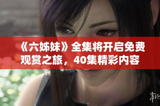 《六姊妹》全集将开启免费观赏之旅,40集精彩内容不容错过 《六姊妹》全集将开启免费观赏之旅,40集精彩内容不容错过