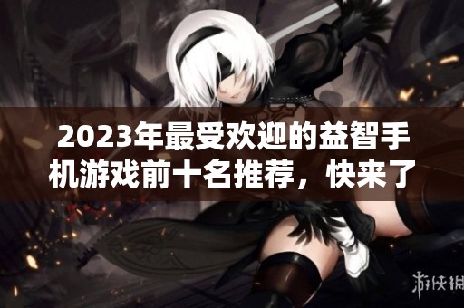 2023年最受欢迎的益智手机游戏前十名推荐,快来了解有哪些好玩的游戏吧 2023年最受欢迎的益智手机游戏前十名推荐,快来了解有哪些好玩的游戏吧