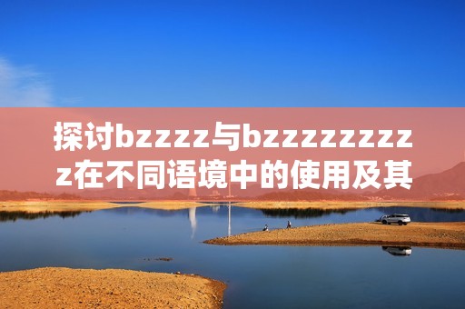 探讨bzzzz与bzzzzzzzzz在不同语境中的使用及其含义差异 探讨bzzzz与bzzzzzzzzz在不同语境中的使用及其含义差异
