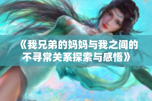 《我兄弟的妈妈与我之间的不寻常关系探索与感悟》 《我兄弟的妈妈与我之间的不寻常关系探索与感悟》