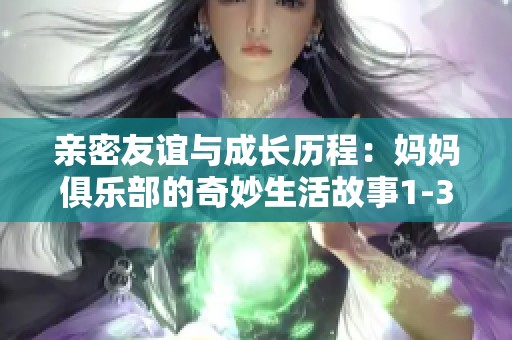 亲密友谊与成长历程：妈妈俱乐部的奇妙生活故事1-34节