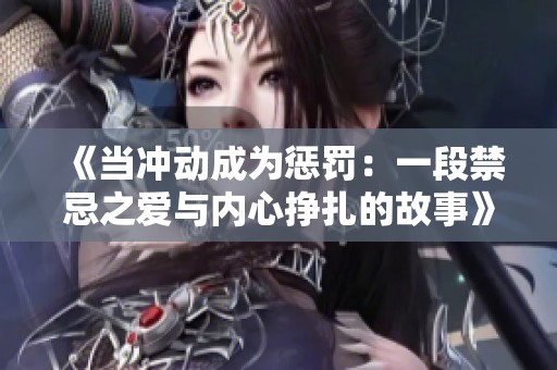 《当冲动成为惩罚:一段禁忌之爱与内心挣扎的故事》 《当冲动成为惩罚:一段禁忌之爱与内心挣扎的故事》