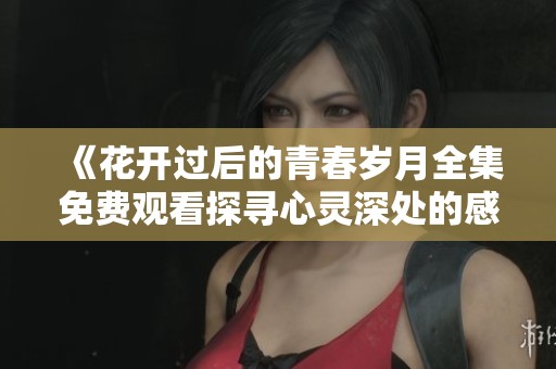 《花开过后的青春岁月全集免费观看探寻心灵深处的感动与成长》