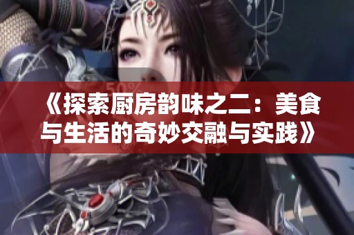 《探索厨房韵味之二：美食与生活的奇妙交融与实践》