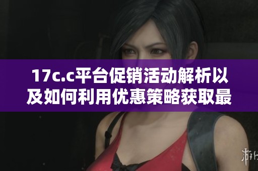 17c.c平台促销活动解析以及如何利用优惠策略获取最大利益