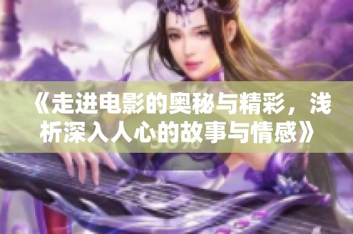 《走进电影的奥秘与精彩，浅析深入人心的故事与情感》