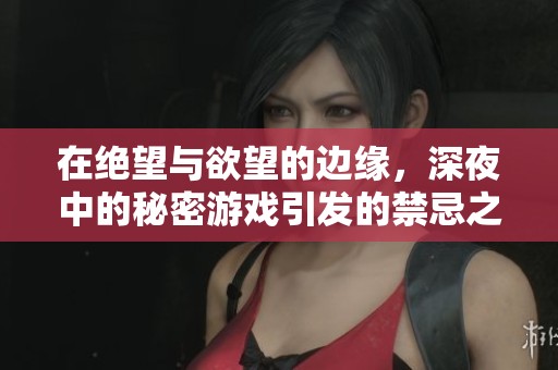 在绝望与欲望的边缘，深夜中的秘密游戏引发的禁忌之恋