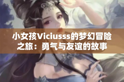 小女孩Viciusss的梦幻冒险之旅:勇气与友谊的故事 小女孩Viciusss的梦幻冒险之旅:勇气与友谊的故事