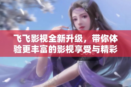 飞飞影视全新升级,带你体验更丰富的影视享受与精彩内容 飞飞影视全新升级,带你体验更丰富的影视享受与精彩内容