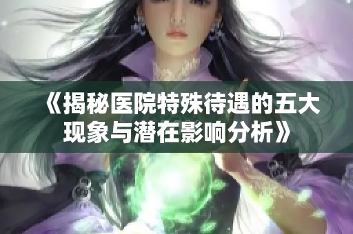 《揭秘医院特殊待遇的五大现象与潜在影响分析》