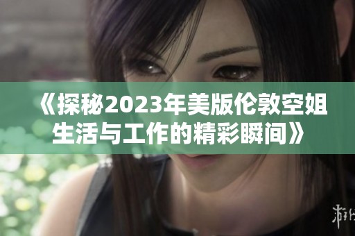 《探秘2023年美版伦敦空姐生活与工作的精彩瞬间》