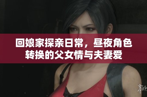 回娘家探亲日常,昼夜角色转换的父女情与夫妻爱 回娘家探亲日常,昼夜角色转换的父女情与夫妻爱