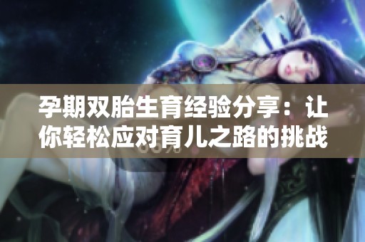 孕期双胎生育经验分享：让你轻松应对育儿之路的挑战与快乐