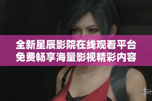 全新星辰影院在线观看平台免费畅享海量影视精彩内容 全新星辰影院在线观看平台免费畅享海量影视精彩内容