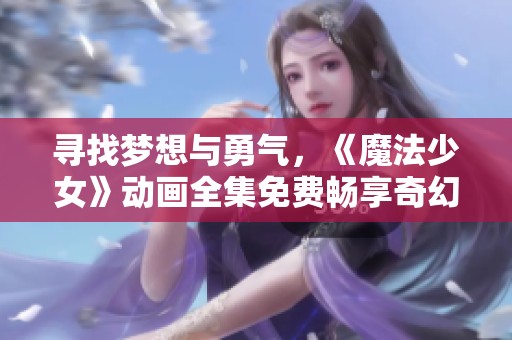 寻找梦想与勇气，《魔法少女》动画全集免费畅享奇幻之旅