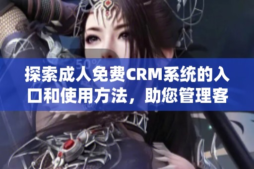 探索成人免费CRM系统的入口和使用方法，助您管理客户关系更高效