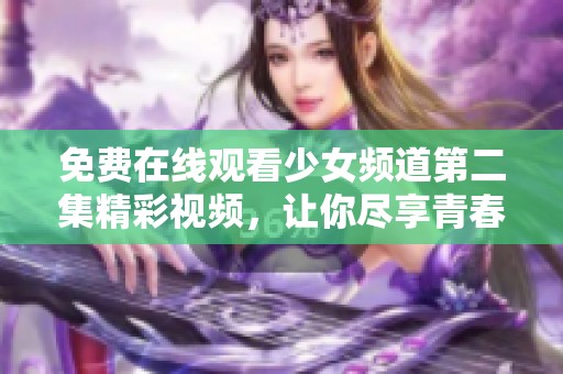免费在线观看少女频道第二集精彩视频，让你尽享青春校园魅力