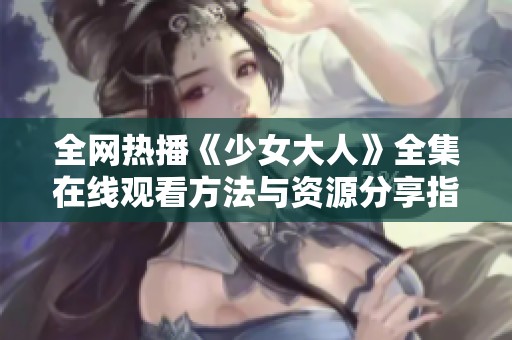 全网热播《少女大人》全集在线观看方法与资源分享指南 全网热播《少女大人》全集在线观看方法与资源分享指南