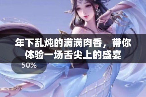 年下乱炖的满满肉香,带你体验一场舌尖上的盛宴 年下乱炖的满满肉香,带你体验一场舌尖上的盛宴