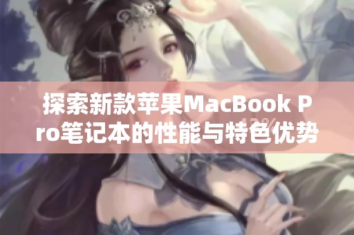 探索新款苹果MacBook Pro笔记本的性能与特色优势全面评测