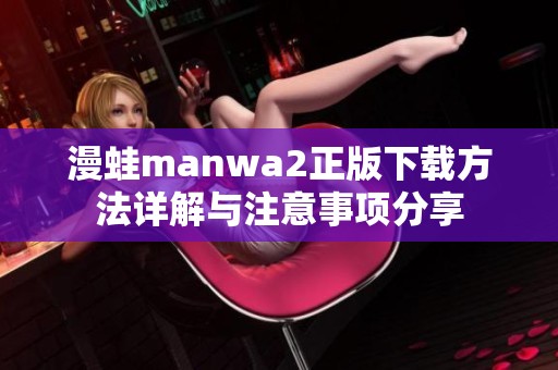 漫蛙manwa2正版下载方法详解与注意事项分享