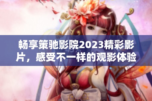 畅享策驰影院2023精彩影片,感受不一样的观影体验和无限乐趣 畅享策驰影院2023精彩影片,感受不一样的观影体验和无限乐趣