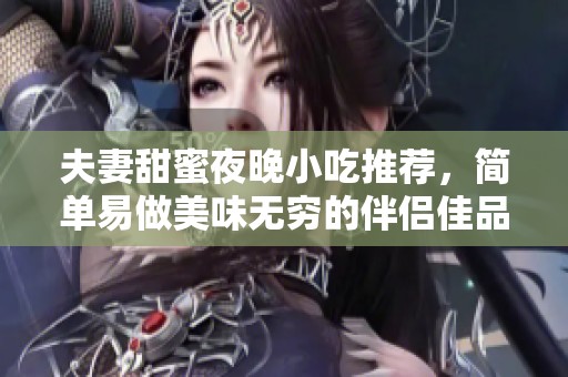 夫妻甜蜜夜晚小吃推荐，简单易做美味无穷的伴侣佳品