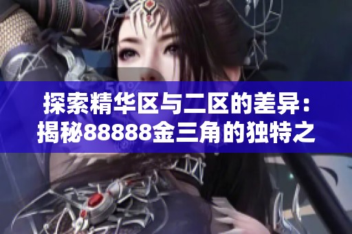 探索精华区与二区的差异:揭秘88888金三角的独特之处 探索精华区与二区的差异:揭秘88888金三角的独特之处