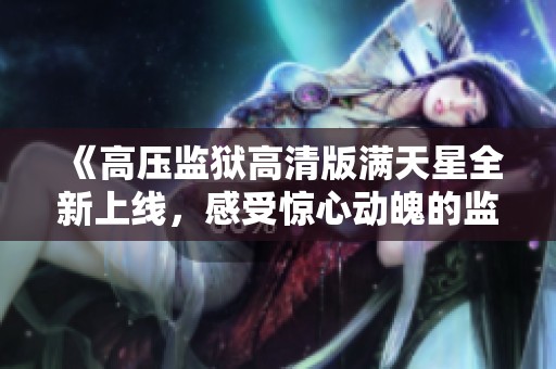 《高压监狱高清版满天星全新上线,感受惊心动魄的监狱生活体验》 《高压监狱高清版满天星全新上线,感受惊心动魄的监狱生活体验》
