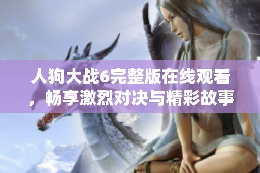 人狗大战6完整版在线观看,畅享激烈对决与精彩故事情节 人狗大战6完整版在线观看,畅享激烈对决与精彩故事情节
