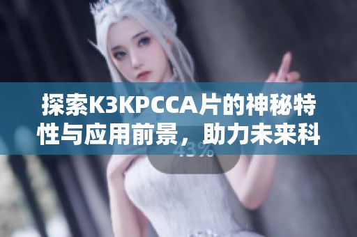探索K3KPCCA片的神秘特性与应用前景,助力未来科技发展 探索K3KPCCA片的神秘特性与应用前景,助力未来科技发展