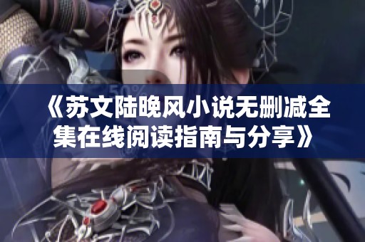 《苏文陆晚风小说无删减全集在线阅读指南与分享》 《苏文陆晚风小说无删减全集在线阅读指南与分享》