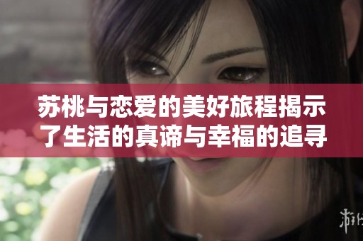 苏桃与恋爱的美好旅程揭示了生活的真谛与幸福的追寻 苏桃与恋爱的美好旅程揭示了生活的真谛与幸福的追寻