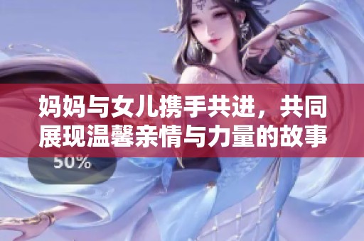 妈妈与女儿携手共进,共同展现温馨亲情与力量的故事 妈妈与女儿携手共进,共同展现温馨亲情与力量的故事