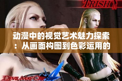 动漫中的视觉艺术魅力探索:从画面构图到色彩运用的深入分析 动漫中的视觉艺术魅力探索:从画面构图到色彩运用的深入分析