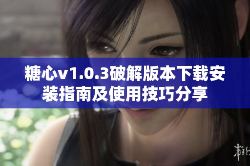 糖心v1.0.3破解版本下载安装指南及使用技巧分享 糖心v1.0.3破解版本下载安装指南及使用技巧分享