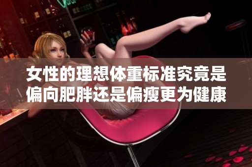 女性的理想体重标准究竟是偏向肥胖还是偏瘦更为健康呢 女性的理想体重标准究竟是偏向肥胖还是偏瘦更为健康呢
