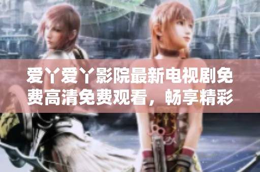 爱丫爱丫影院最新电视剧免费高清免费观看,畅享精彩剧情与精彩演绎 爱丫爱丫影院最新电视剧免费高清免费观看,畅享精彩剧情与精彩演绎