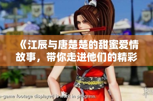 《江辰与唐楚楚的甜蜜爱情故事,带你走进他们的精彩世界》 《江辰与唐楚楚的甜蜜爱情故事,带你走进他们的精彩世界》