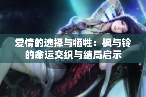 爱情的选择与牺牲:枫与铃的命运交织与结局启示 爱情的选择与牺牲:枫与铃的命运交织与结局启示