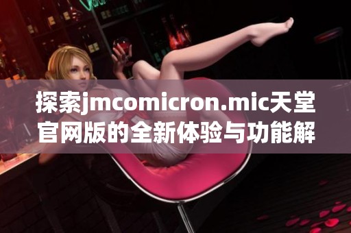 探索jmcomicron.mic天堂官网版的全新体验与功能解析 探索jmcomicron.mic天堂官网版的全新体验与功能解析